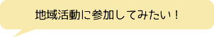 地域活動に参加してみたい！