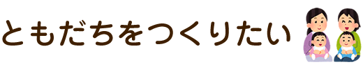 ともだちをつくりたい